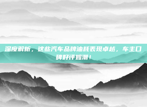 深度解析，这些汽车品牌油耗表现卓越，车主口碑好评如潮！