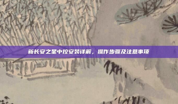 新长安之星中控安装详解，操作步骤及注意事项