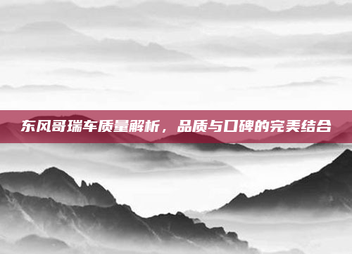 东风哥瑞车质量解析，品质与口碑的完美结合