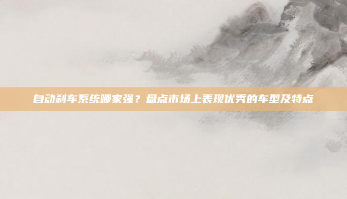 自动刹车系统哪家强？盘点市场上表现优秀的车型及特点