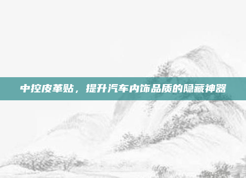 中控皮革贴，提升汽车内饰品质的隐藏神器