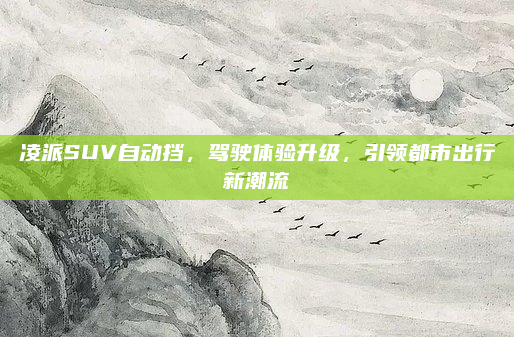 凌派SUV自动挡，驾驶体验升级，引领都市出行新潮流