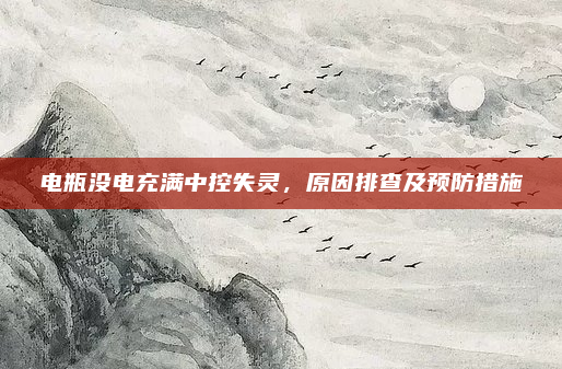 电瓶没电充满中控失灵，原因排查及预防措施