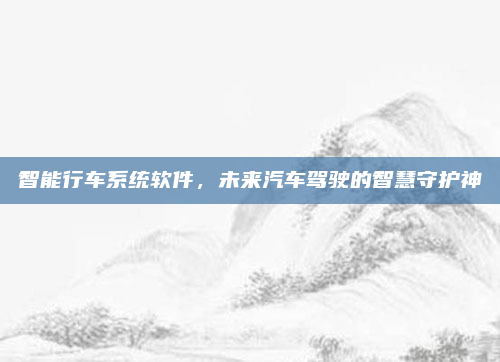 智能行车系统软件，未来汽车驾驶的智慧守护神