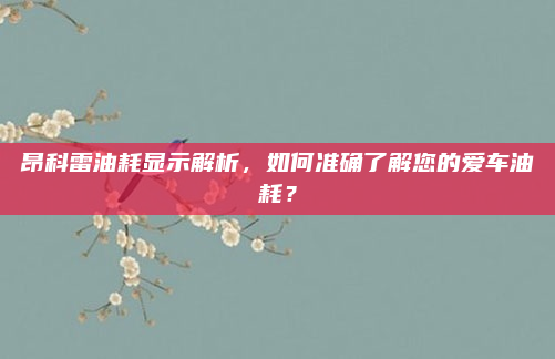 昂科雷油耗显示解析，如何准确了解您的爱车油耗？
