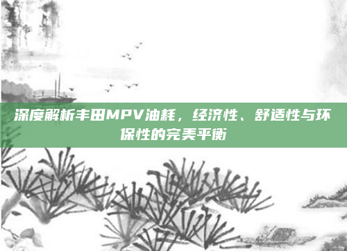 深度解析丰田MPV油耗，经济性、舒适性与环保性的完美平衡