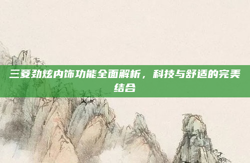 三菱劲炫内饰功能全面解析，科技与舒适的完美结合