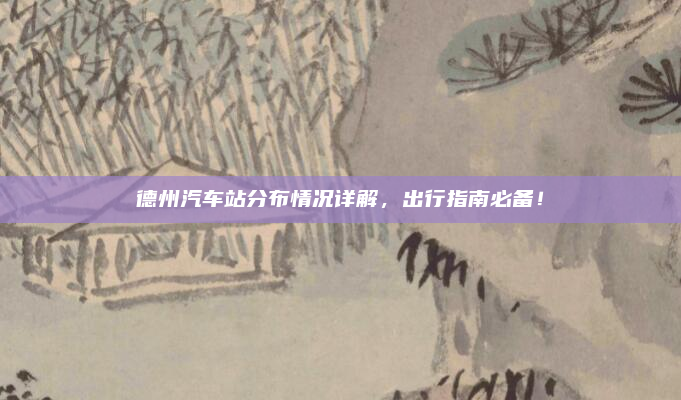 德州汽车站分布情况详解，出行指南必备！