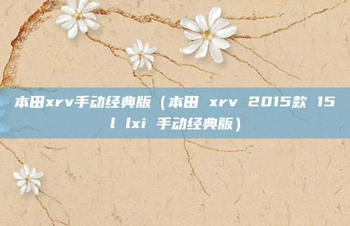 本田xrv手动经典版(本田 xrv 2015款 15l lxi 手动经典版)
