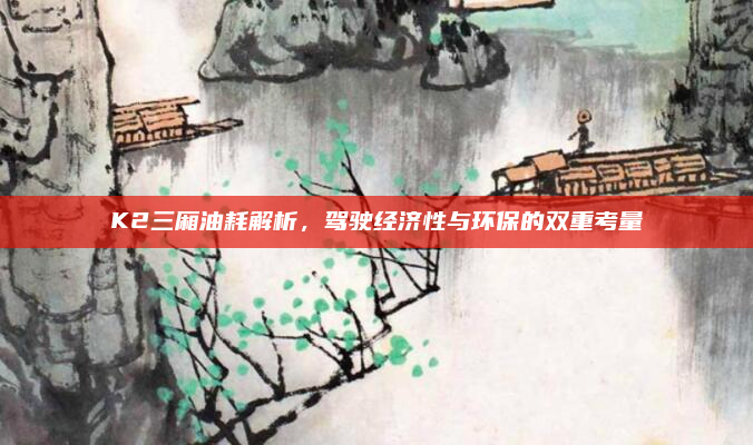 K2三厢油耗解析，驾驶经济性与环保的双重考量