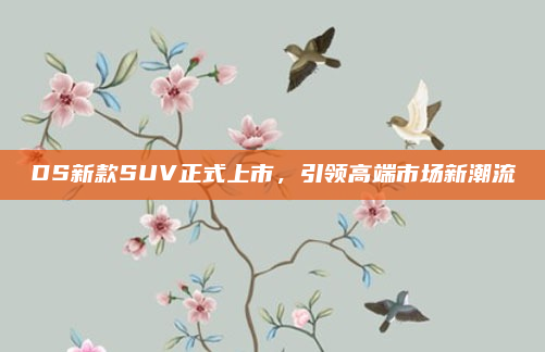 DS新款SUV正式上市，引领高端市场新潮流