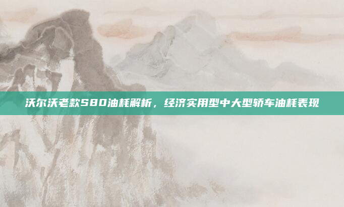 沃尔沃老款S80油耗解析，经济实用型中大型轿车油耗表现