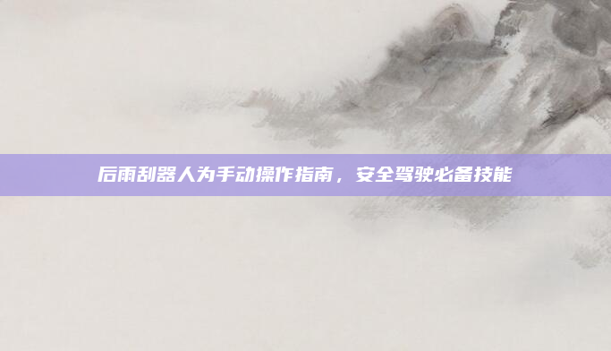 后雨刮器人为手动操作指南，安全驾驶必备技能