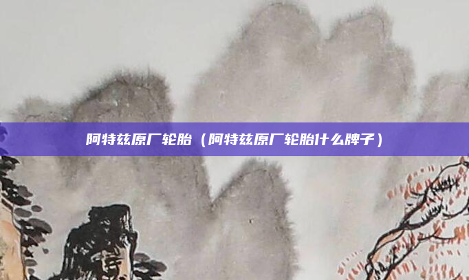 阿特兹原厂轮胎（阿特兹原厂轮胎什么牌子）