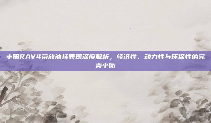 丰田RAV4荣放油耗表现深度解析，经济性、动力性与环保性的完美平衡