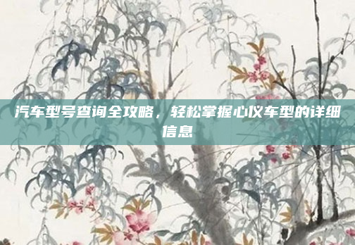汽车型号查询全攻略，轻松掌握心仪车型的详细信息