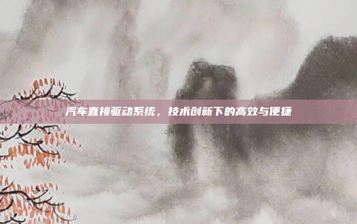 汽车直接驱动系统，技术创新下的高效与便捷