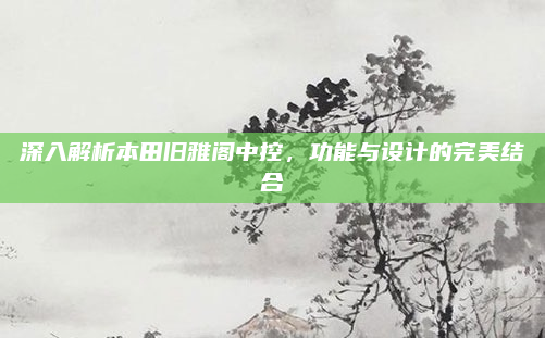 深入解析本田旧雅阁中控,功能与设计的完美结合
