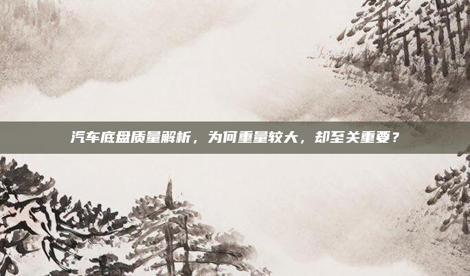 汽车底盘质量解析,为何重量较大,却至关重要?