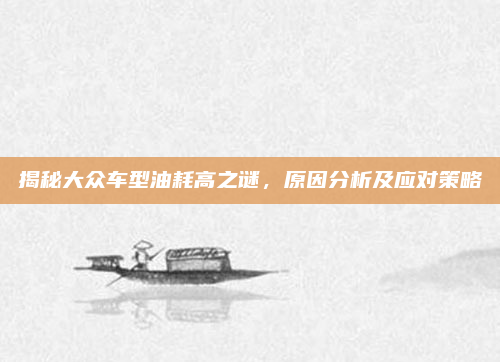 揭秘大众车型油耗高之谜,原因分析及应对策略