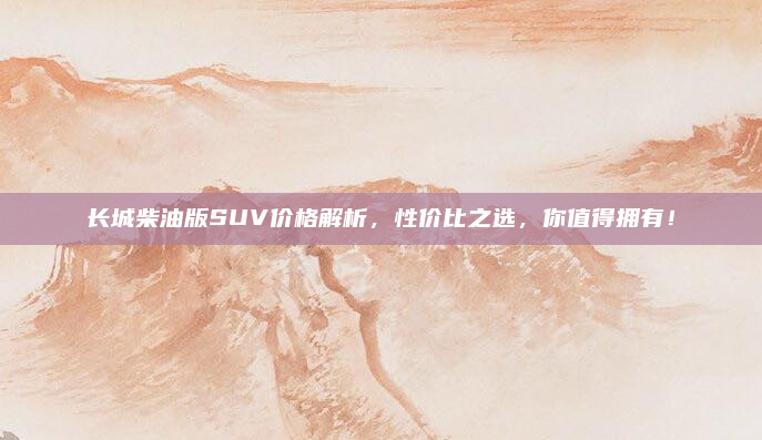 长城柴油版SUV价格解析,性价比之选,你值得拥有!