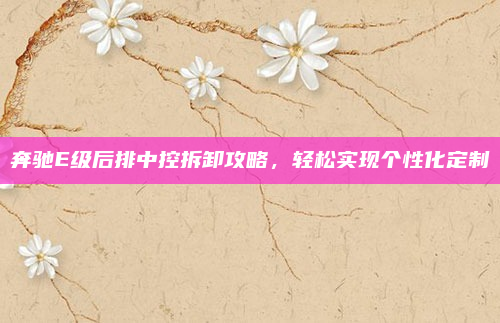 奔驰E级后排中控拆卸攻略，轻松实现个性化定制