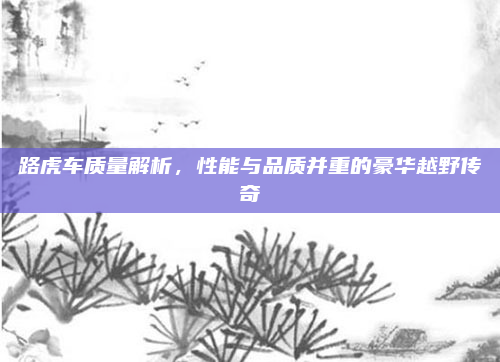 路虎车质量解析，性能与品质并重的豪华越野传奇