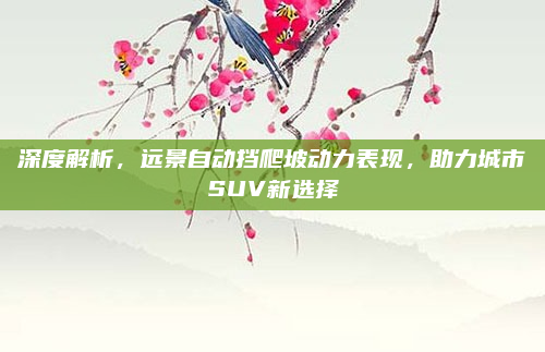 深度解析，远景自动挡爬坡动力表现，助力城市SUV新选择