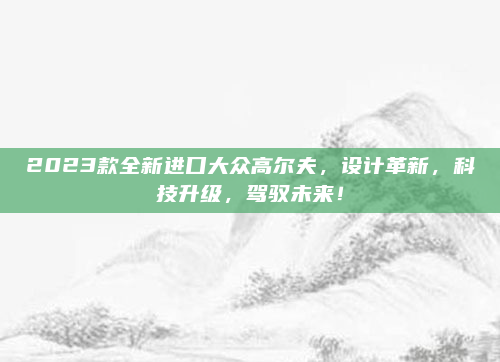 2023款全新进口大众高尔夫，设计革新，科技升级，驾驭未来！