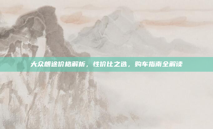 大众朗途价格解析，性价比之选，购车指南全解读