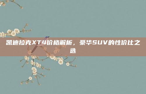 凯迪拉克XT4价格解析，豪华SUV的性价比之选