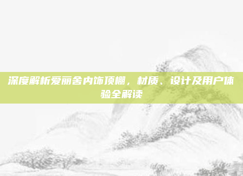 深度解析爱丽舍内饰顶棚，材质、设计及用户体验全解读