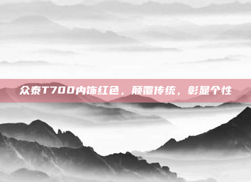 众泰T700内饰红色,颠覆传统,彰显个性