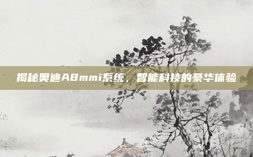 揭秘奥迪A8mmi系统，智能科技的豪华体验
