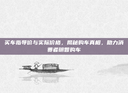 买车指导价与实际价格，揭秘购车真相，助力消费者明智购车