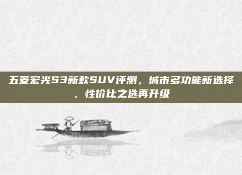 五菱宏光S3新款SUV评测，城市多功能新选择，性价比之选再升级