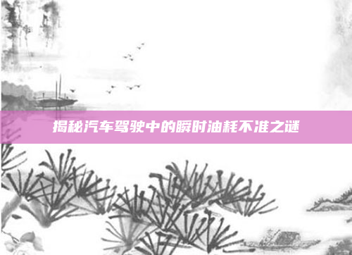 揭秘汽车驾驶中的瞬时油耗不准之谜