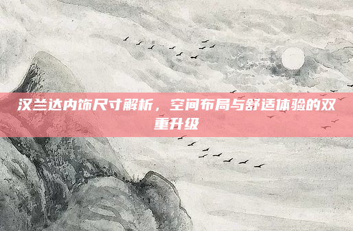汉兰达内饰尺寸解析，空间布局与舒适体验的双重升级