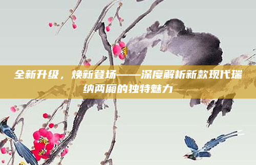 全新升级，焕新登场——深度解析新款现代瑞纳两厢的独特魅力