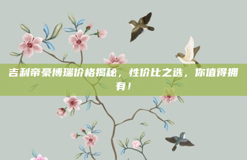 吉利帝豪博瑞价格揭秘，性价比之选，你值得拥有！