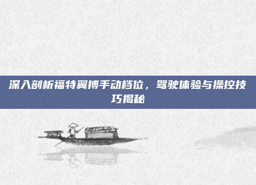 深入剖析福特翼搏手动档位,驾驶体验与操控技巧揭秘