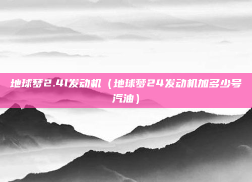 地球梦2.4l发动机(地球梦24发动机加多少号汽油)