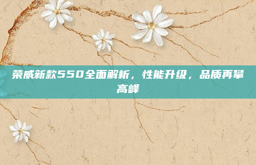 荣威新款550全面解析，性能升级，品质再攀高峰