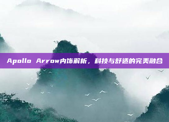 Apollo Arrow内饰解析，科技与舒适的完美融合