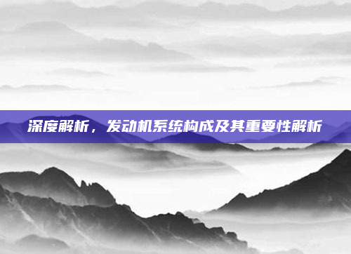 深度解析，发动机系统构成及其重要性解析