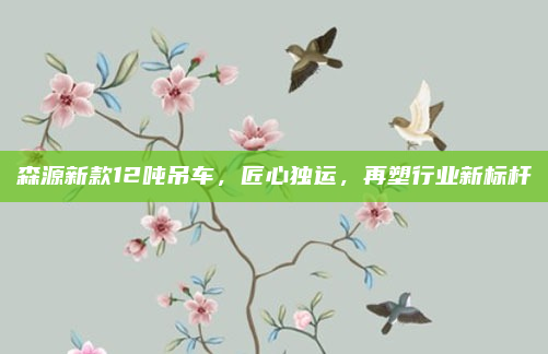 森源新款12吨吊车，匠心独运，再塑行业新标杆