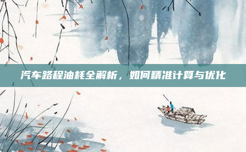 汽车路程油耗全解析，如何精准计算与优化