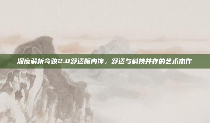 深度解析奇骏2.0舒适版内饰，舒适与科技并存的艺术杰作