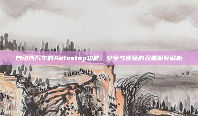 自动挡汽车的Autostop功能,安全与便捷的双重保障解析