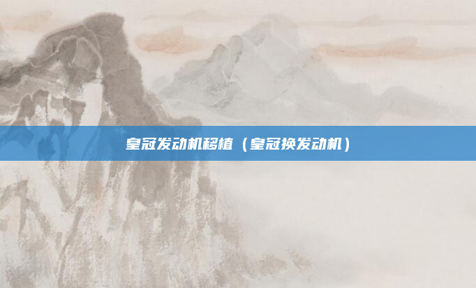 皇冠发动机移植（皇冠换发动机）